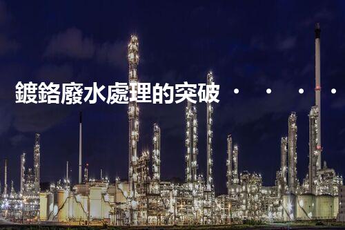 鍍鉻廢水處理的突破！巴洛仕技術讓排放清零？